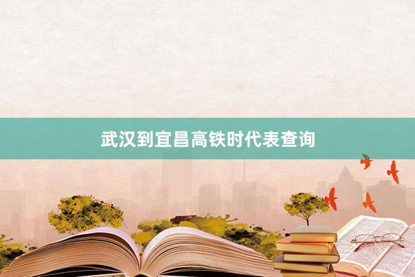 武汉到宜昌高铁时代表查询